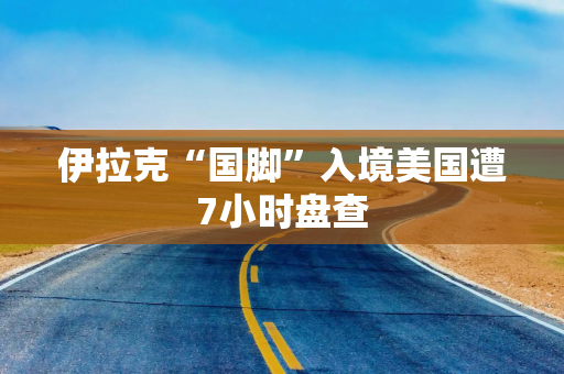 伊拉克“国脚”入境美国遭7小时盘查