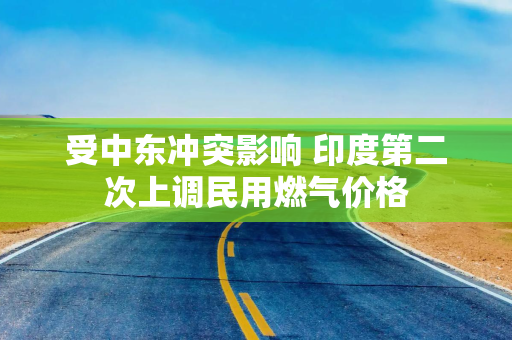 受中东冲突影响 印度第二次上调民用燃气价格