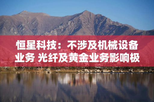 恒星科技：不涉及机械设备业务 光纤及黄金业务影响极小