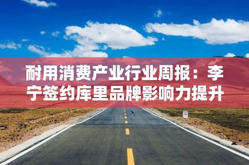 耐用消费产业行业周报：李宁签约库里品牌影响力提升；5月抖音美护外资反弹