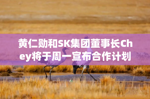 黄仁勋和SK集团董事长Chey将于周一宣布合作计划