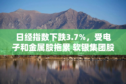 日经指数下跌3.7%，受电子和金属股拖累 软银集团股价下跌9%