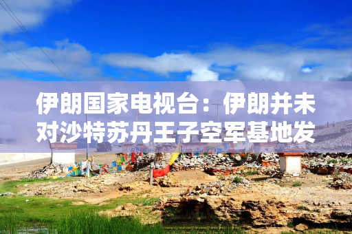 伊朗国家电视台：伊朗并未对沙特苏丹王子空军基地发动袭击