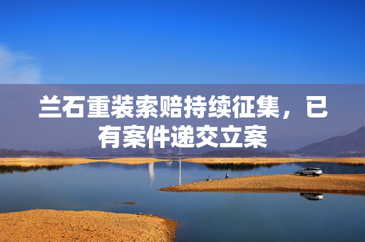 兰石重装索赔持续征集，已有案件递交立案