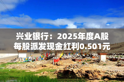兴业银行：2025年度A股每股派发现金红利0.501元