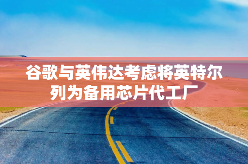 谷歌与英伟达考虑将英特尔列为备用芯片代工厂