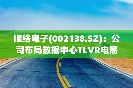 顺络电子(002138.SZ)：公司布局数据中心TLVR电感产品较早 目前产品已实现量产出货
