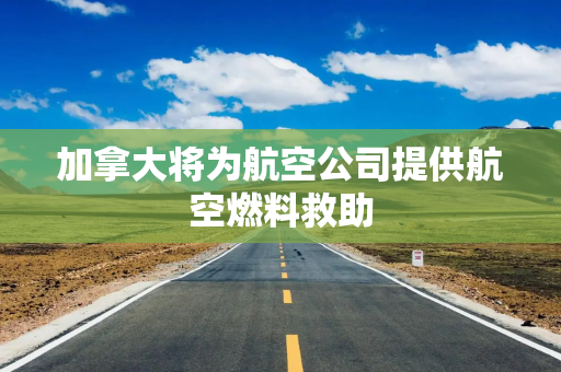 加拿大将为航空公司提供航空燃料救助