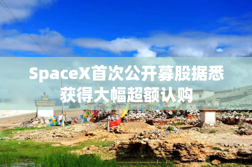SpaceX首次公开募股据悉获得大幅超额认购