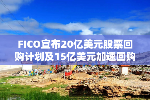 FICO宣布20亿美元股票回购计划及15亿美元加速回购协议