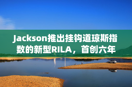 Jackson推出挂钩道琼斯指数的新型RILA，首创六年期费率锁定功能