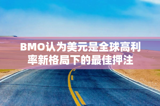 BMO认为美元是全球高利率新格局下的最佳押注