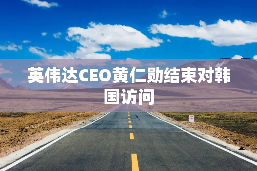 英伟达CEO黄仁勋结束对韩国访问