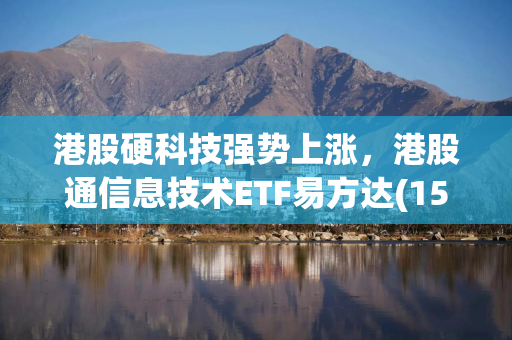 港股硬科技强势上涨，港股通信息技术ETF易方达(159196)涨5.88%，近20日获超1亿元资金净流入