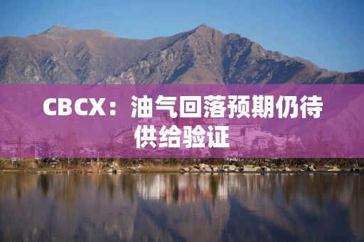 CBCX：油气回落预期仍待供给验证