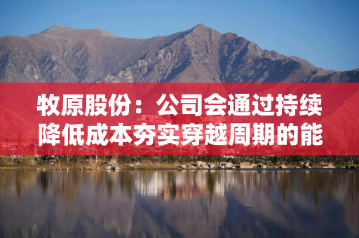 牧原股份：公司会通过持续降低成本夯实穿越周期的能力