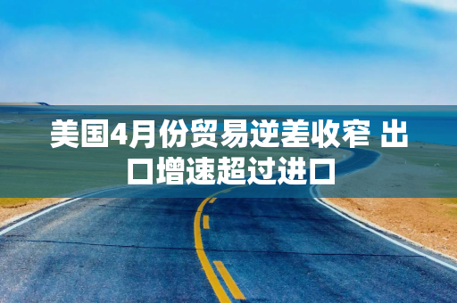 美国4月份贸易逆差收窄 出口增速超过进口