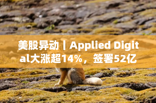 美股异动丨Applied Digital大涨超14%，签署52亿美元AI数据中心租赁协议