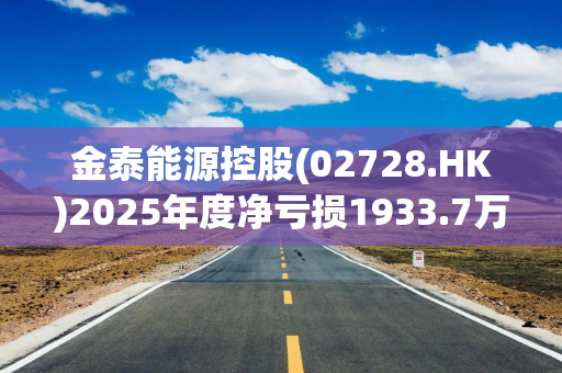 金泰能源控股(02728.HK)2025年度净亏损1933.7万港元 同比收窄约14.4%