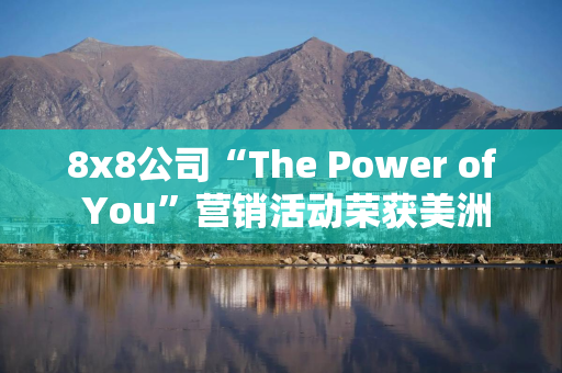 8x8公司“The Power of You”营销活动荣获美洲The Drum Awards金奖