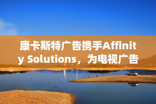 康卡斯特广告携手Affinity Solutions，为电视广告带来基于实际购买行为的精准投放