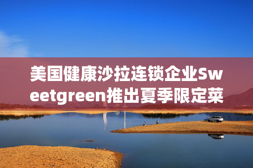 美国健康沙拉连锁企业Sweetgreen推出夏季限定菜单,首推番茄帕萨内拉沙拉 美国健康沙拉连锁企业Sweetgreen推出夏季限定菜单,首推番茄帕萨内拉沙拉
