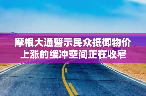 摩根大通警示民众抵御物价上涨的缓冲空间正在收窄