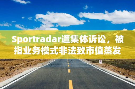 Sportradar遭集体诉讼，被指业务模式非法致市值蒸发8亿美元