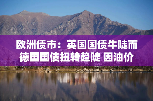 欧洲债市：英国国债牛陡而德国国债扭转趋陡 因油价下跌