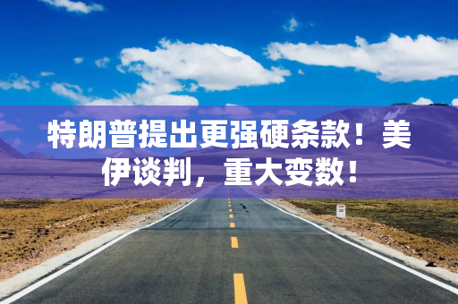 特朗普提出更强硬条款！美伊谈判，重大变数！