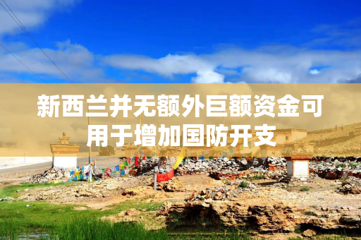 新西兰并无额外巨额资金可用于增加国防开支