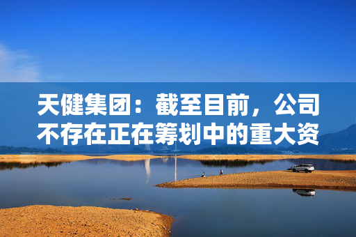 天健集团：截至目前，公司不存在正在筹划中的重大资产重组、股份发行、收购等重大事项