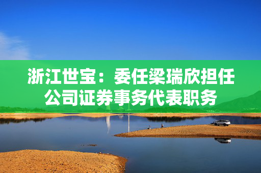 浙江世宝：委任梁瑞欣担任公司证券事务代表职务