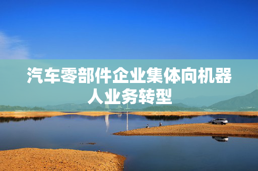 汽车零部件企业集体向机器人业务转型