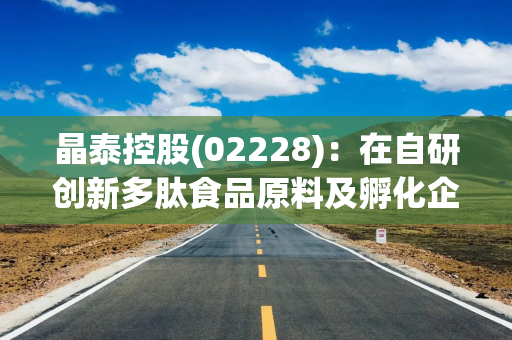 晶泰控股(02228)：在自研创新多肽食品原料及孵化企业创新药管线方面取得两项突破性进展