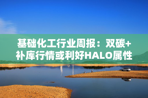 基础化工行业周报：双碳+补库行情或利好HALO属性大化工资产 持续重视六氟化钨及AI半导体材料产业链