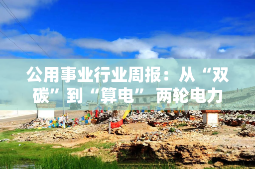 公用事业行业周报：从“双碳”到“算电” 两轮电力行情对照