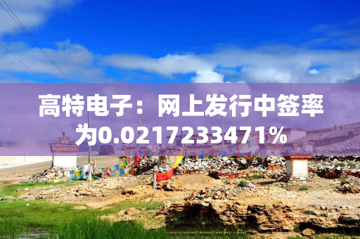 高特电子：网上发行中签率为0.0217233471%