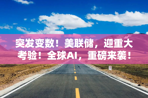 突发变数！美联储，迎重大考验！全球AI，重磅来袭！