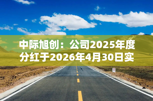 中际旭创：公司2025年度分红于2026年4月30日实施完毕