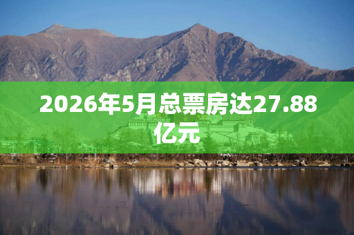 2026年5月总票房达27.88亿元