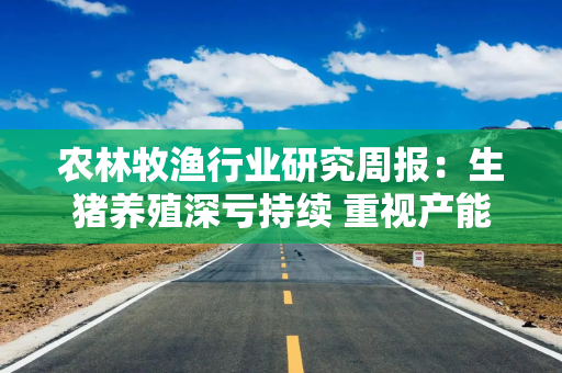 农林牧渔行业研究周报：生猪养殖深亏持续 重视产能去化