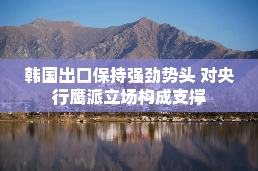 韩国出口保持强劲势头 对央行鹰派立场构成支撑