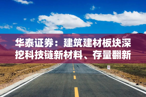 华泰证券：建筑建材板块深挖科技链新材料、存量翻新新模式和老树开新花三条主线