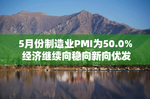 5月份制造业PMI为50.0% 经济继续向稳向新向优发展
