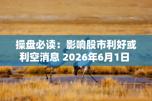 操盘必读：影响股市利好或利空消息 2026年6月1日 财经新闻