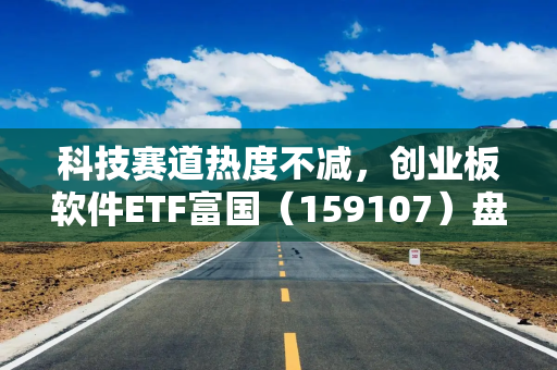 科技赛道热度不减，创业板软件ETF富国（159107）盘中涨幅达3.2%