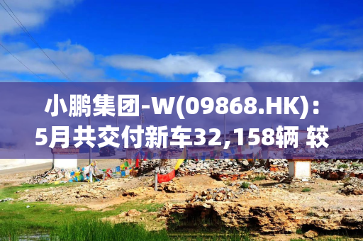 小鹏集团-W(09868.HK)：5月共交付新车32,158辆 较上月增长4%