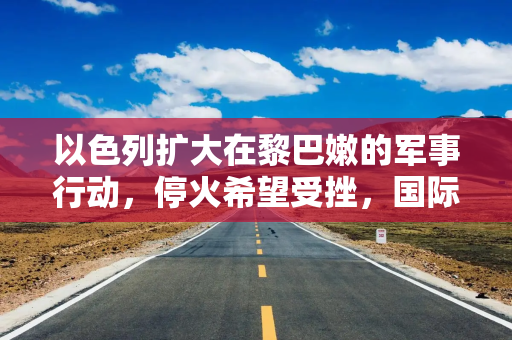 以色列扩大在黎巴嫩的军事行动，停火希望受挫，国际油价大涨 2%