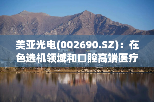 美亚光电(002690.SZ)：在色选机领域和口腔高端医疗影像领域拥有较强的市场竞争力